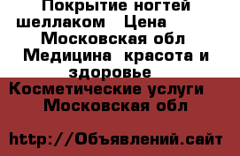 Покрытие ногтей шеллаком › Цена ­ 600 - Московская обл. Медицина, красота и здоровье » Косметические услуги   . Московская обл.